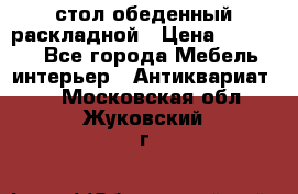 стол обеденный раскладной › Цена ­ 10 000 - Все города Мебель, интерьер » Антиквариат   . Московская обл.,Жуковский г.